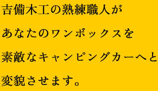 吉備木工の熟練職人があなたのワンボックスを素敵なキャンピングカーへと変貌させます。